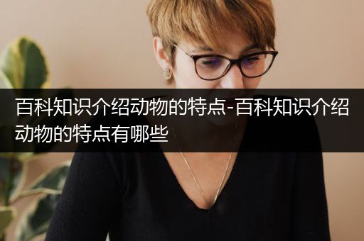 百科知识介绍动物的特点-百科知识介绍动物的特点有哪些