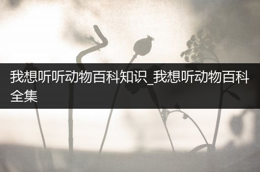 我想听听动物百科知识_我想听动物百科全集