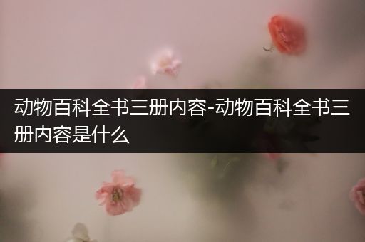 动物百科全书三册内容-动物百科全书三册内容是什么