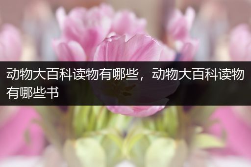 动物大百科读物有哪些，动物大百科读物有哪些书