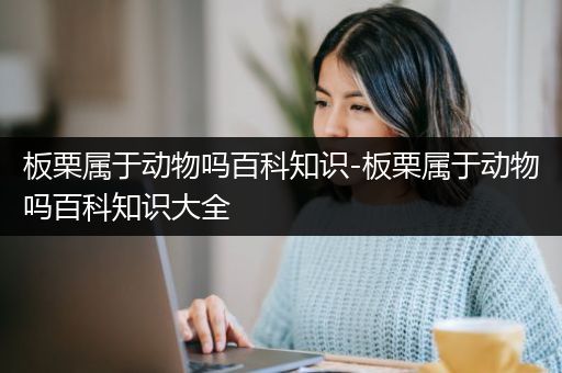 板栗属于动物吗百科知识-板栗属于动物吗百科知识大全