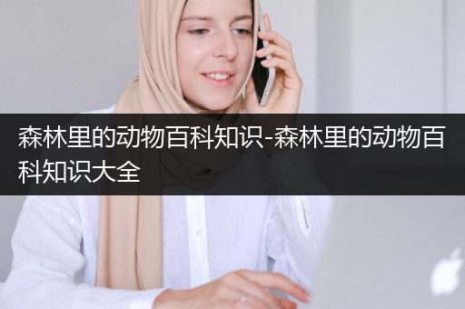 森林里的动物百科知识-森林里的动物百科知识大全