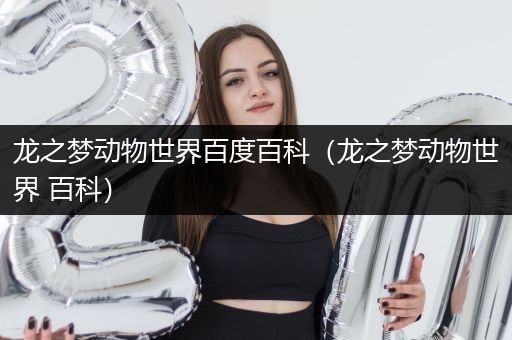 龙之梦动物世界百度百科（龙之梦动物世界 百科）