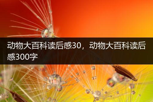 动物大百科读后感30，动物大百科读后感300字