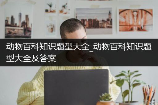 动物百科知识题型大全_动物百科知识题型大全及答案