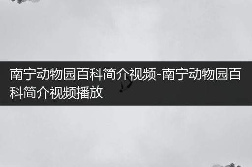 南宁动物园百科简介视频-南宁动物园百科简介视频播放