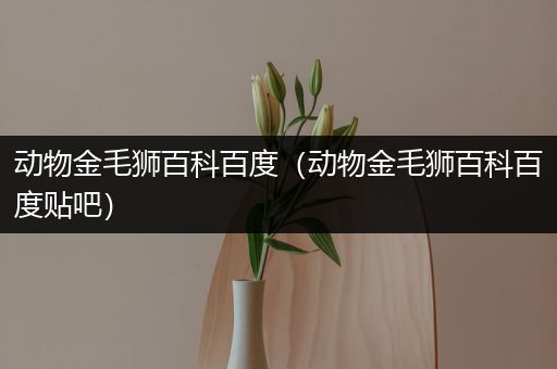 动物金毛狮百科百度（动物金毛狮百科百度贴吧）