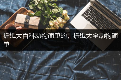 折纸大百科动物简单的，折纸大全动物简单
