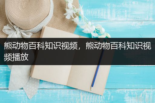 熊动物百科知识视频，熊动物百科知识视频播放