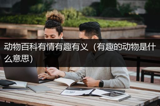 动物百科有情有趣有义（有趣的动物是什么意思）
