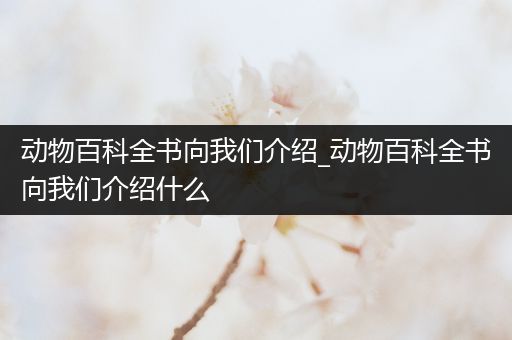 动物百科全书向我们介绍_动物百科全书向我们介绍什么