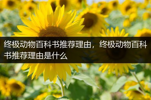 终极动物百科书推荐理由，终极动物百科书推荐理由是什么