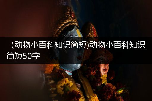 （动物小百科知识简短)动物小百科知识简短50字