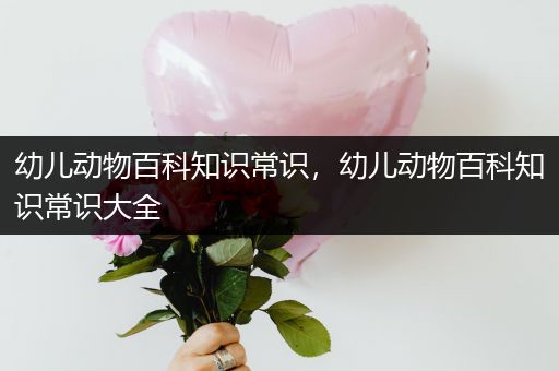 幼儿动物百科知识常识，幼儿动物百科知识常识大全