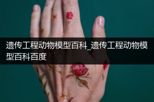 遗传工程动物模型百科_遗传工程动物模型百科百度