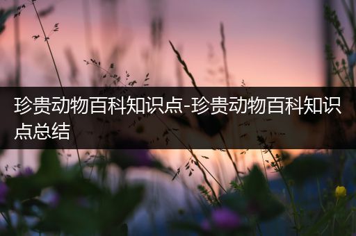 珍贵动物百科知识点-珍贵动物百科知识点总结