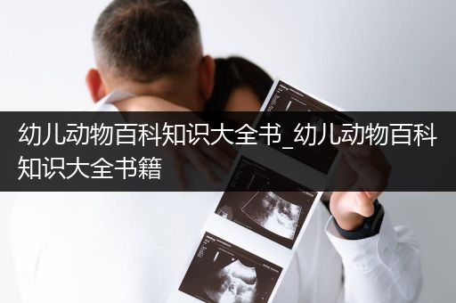 幼儿动物百科知识大全书_幼儿动物百科知识大全书籍