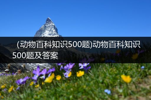 （动物百科知识500题)动物百科知识500题及答案