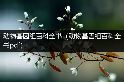 动物基因组百科全书（动物基因组百科全书pdf）