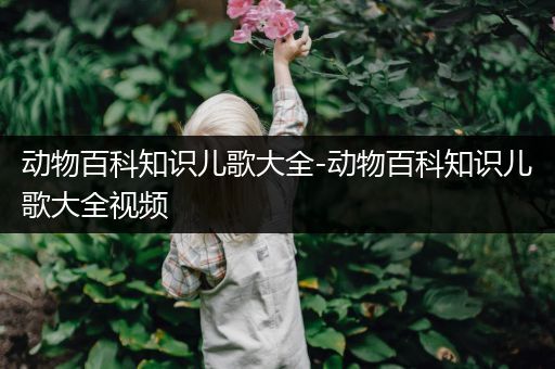 动物百科知识儿歌大全-动物百科知识儿歌大全视频