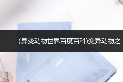 （异变动物世界百度百科)变异动物之