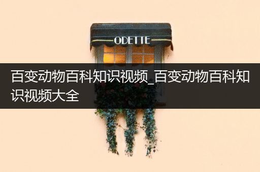 百变动物百科知识视频_百变动物百科知识视频大全