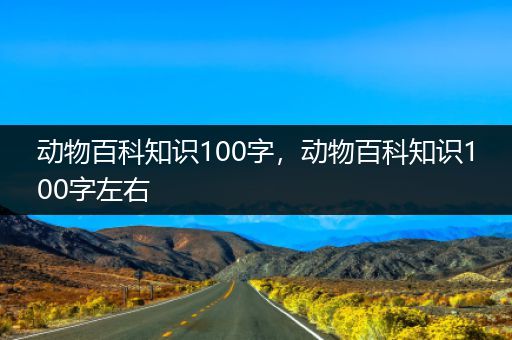 动物百科知识100字，动物百科知识100字左右