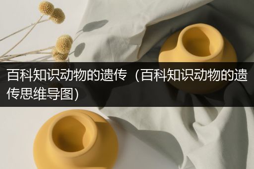 百科知识动物的遗传（百科知识动物的遗传思维导图）