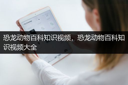 恐龙动物百科知识视频，恐龙动物百科知识视频大全
