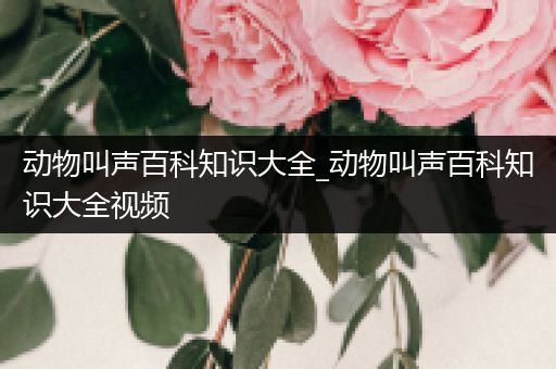 动物叫声百科知识大全_动物叫声百科知识大全视频