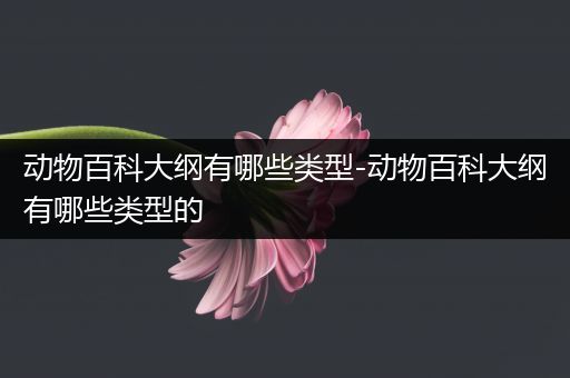 动物百科大纲有哪些类型-动物百科大纲有哪些类型的