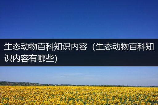 生态动物百科知识内容（生态动物百科知识内容有哪些）