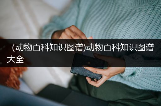 （动物百科知识图谱)动物百科知识图谱大全