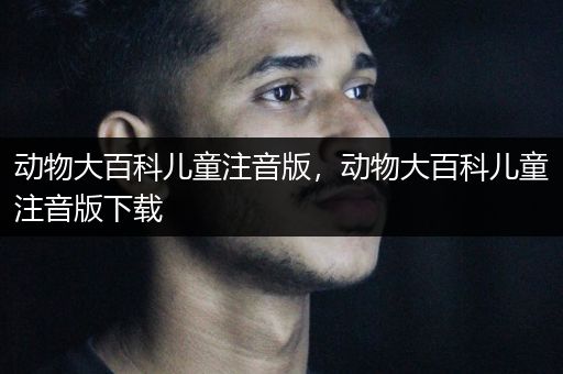 动物大百科儿童注音版，动物大百科儿童注音版下载