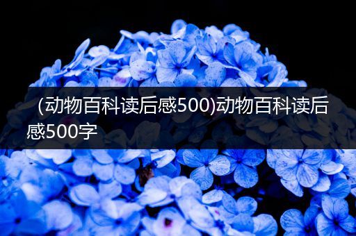 （动物百科读后感500)动物百科读后感500字