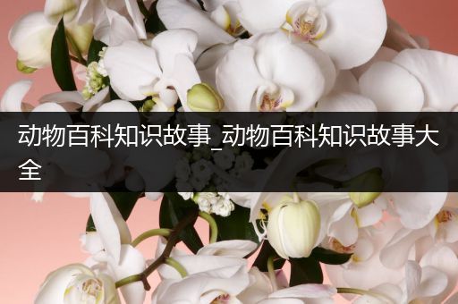 动物百科知识故事_动物百科知识故事大全