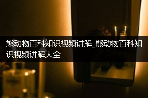 熊动物百科知识视频讲解_熊动物百科知识视频讲解大全