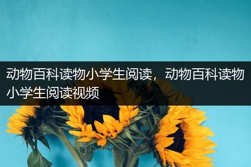 动物百科读物小学生阅读，动物百科读物小学生阅读视频