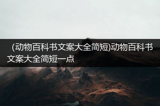 （动物百科书文案大全简短)动物百科书文案大全简短一点