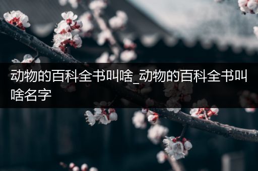 动物的百科全书叫啥_动物的百科全书叫啥名字