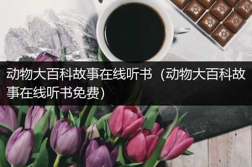 动物大百科故事在线听书（动物大百科故事在线听书免费）