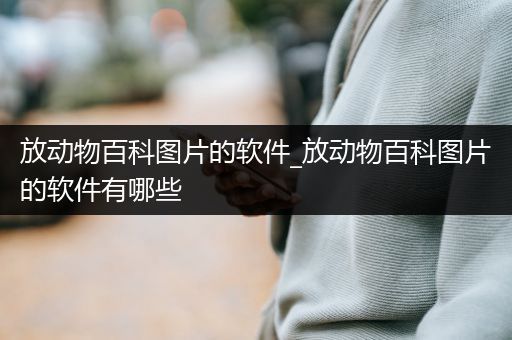 放动物百科图片的软件_放动物百科图片的软件有哪些