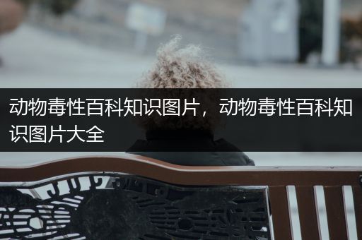 动物毒性百科知识图片，动物毒性百科知识图片大全