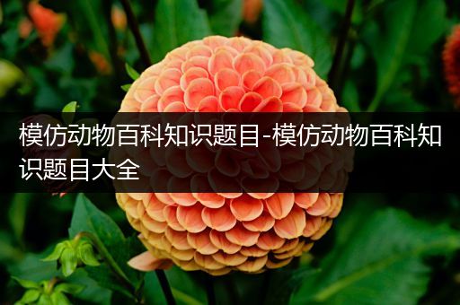 模仿动物百科知识题目-模仿动物百科知识题目大全