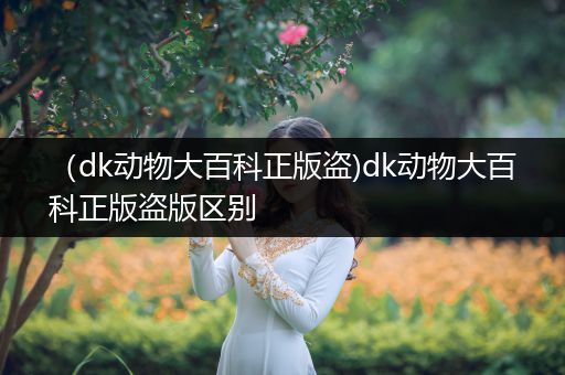 （dk动物大百科正版盗)dk动物大百科正版盗版区别