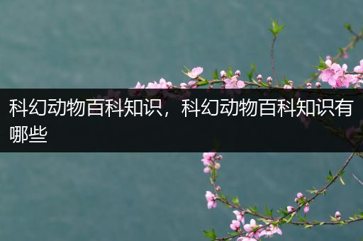科幻动物百科知识，科幻动物百科知识有哪些