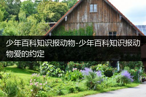 少年百科知识报动物-少年百科知识报动物爱的约定