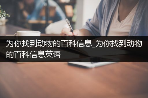 为你找到动物的百科信息_为你找到动物的百科信息英语