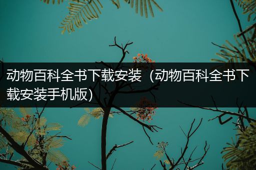 动物百科全书下载安装（动物百科全书下载安装手机版）