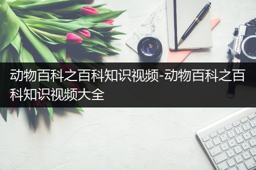 动物百科之百科知识视频-动物百科之百科知识视频大全